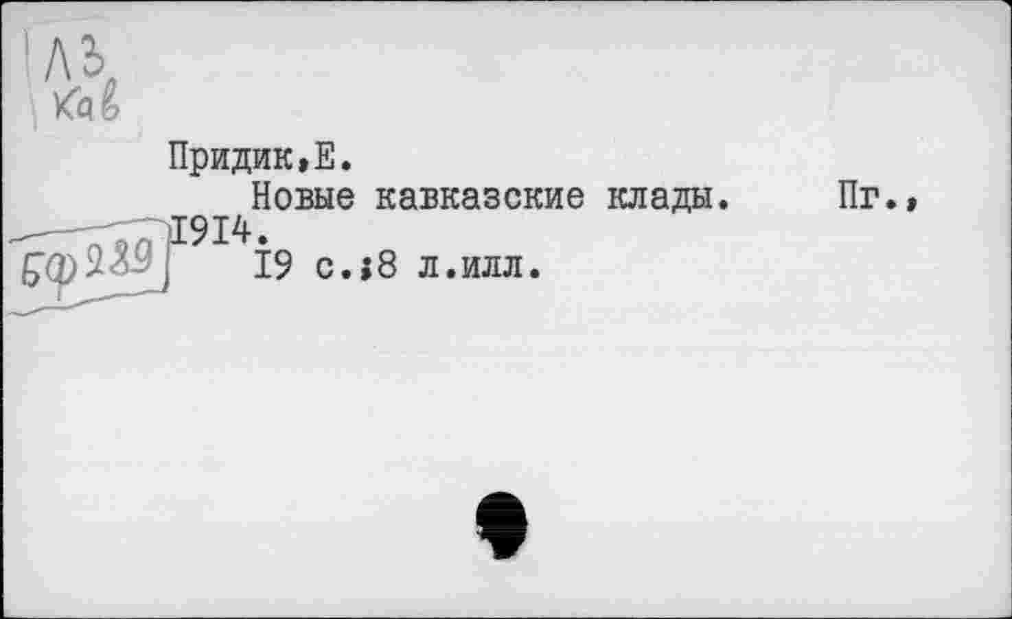 ﻿Kaê
Придик»Е.
Новые кавказские клады 914.
19 с.{8 л.илл.
^<р2Л5